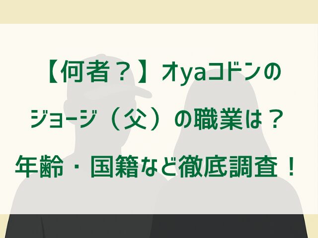 【何者？】オyaコドンのジョージ（父）の職業は？年齢・国籍など徹底調査！